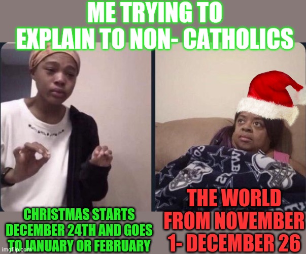 me trying to explain | ME TRYING TO EXPLAIN TO NON- CATHOLICS CHRISTMAS STARTS DECEMBER 24TH AND GOES TO JANUARY OR FEBRUARY THE WORLD FROM NOVEMBER 1- DECEMBER 26 | image tagged in me trying to explain | made w/ Imgflip meme maker