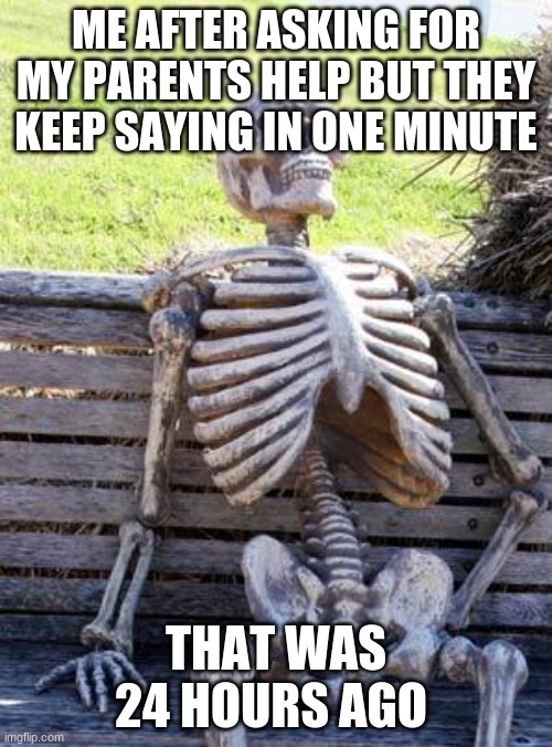 Waiting Skeleton | ME AFTER ASKING FOR MY PARENTS HELP BUT THEY KEEP SAYING IN ONE MINUTE; THAT WAS 24 HOURS AGO | image tagged in memes,waiting skeleton | made w/ Imgflip meme maker