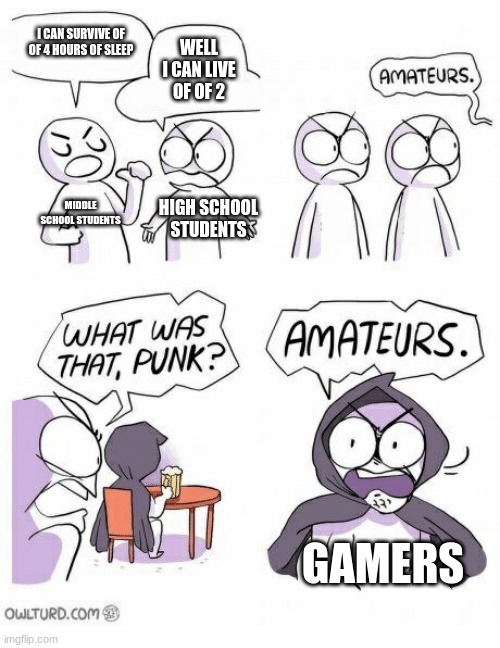 Amateurs | I CAN SURVIVE OF OF 4 HOURS OF SLEEP; WELL I CAN LIVE OF OF 2; MIDDLE SCHOOL STUDENTS; HIGH SCHOOL STUDENTS; GAMERS | image tagged in amateurs | made w/ Imgflip meme maker