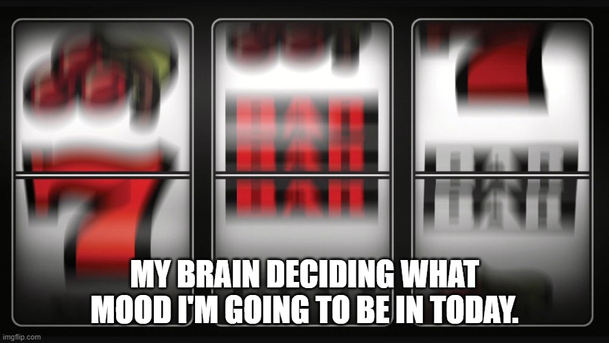 Slot machine | MY BRAIN DECIDING WHAT MOOD I'M GOING TO BE IN TODAY. | image tagged in slot machine | made w/ Imgflip meme maker