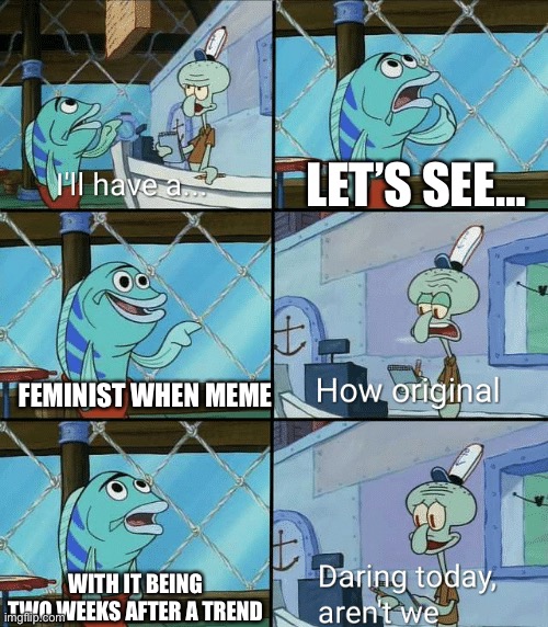 Daring today, aren't we squidward | FEMINIST WHEN MEME LET’S SEE… WITH IT BEING TWO WEEKS AFTER A TREND | image tagged in daring today aren't we squidward | made w/ Imgflip meme maker