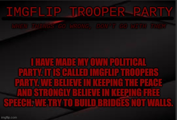 I HAVE MADE MY OWN POLITICAL PARTY. IT IS CALLED IMGFLIP TROOPERS PARTY. WE BELIEVE IN KEEPING THE PEACE AND STRONGLY BELIEVE IN KEEPING FREE SPEECH. WE TRY TO BUILD BRIDGES NOT WALLS. | image tagged in imgflip trooper political party | made w/ Imgflip meme maker