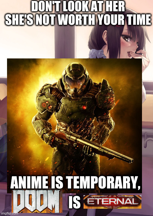STOP WATCHING ANIME, WE HAVE DEMONS TO SLAY | DON'T LOOK AT HER
SHE'S NOT WORTH YOUR TIME; ANIME IS TEMPORARY, IS | image tagged in doom,doomguy | made w/ Imgflip meme maker