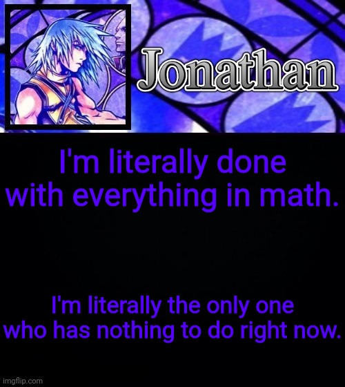 I'm literally done with everything in math. I'm literally the only one who has nothing to do right now. | image tagged in jonathan's dive to the heart template ii | made w/ Imgflip meme maker