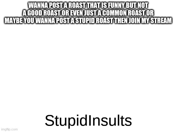 https://imgflip.com/m/StupidInsults | WANNA POST A ROAST THAT IS FUNNY BUT NOT A GOOD ROAST OR EVEN JUST A COMMON ROAST OR MAYBE YOU WANNA POST A STUPID ROAST THEN JOIN MY STREAM; StupidInsults | image tagged in blank white template | made w/ Imgflip meme maker