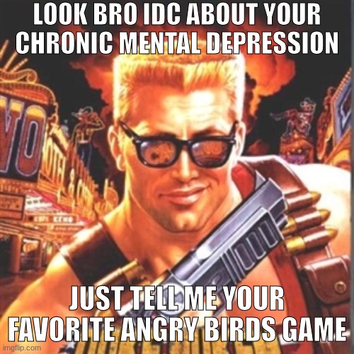 mine is angry birds epic | LOOK BRO IDC ABOUT YOUR CHRONIC MENTAL DEPRESSION; JUST TELL ME YOUR FAVORITE ANGRY BIRDS GAME | image tagged in duke nukem | made w/ Imgflip meme maker