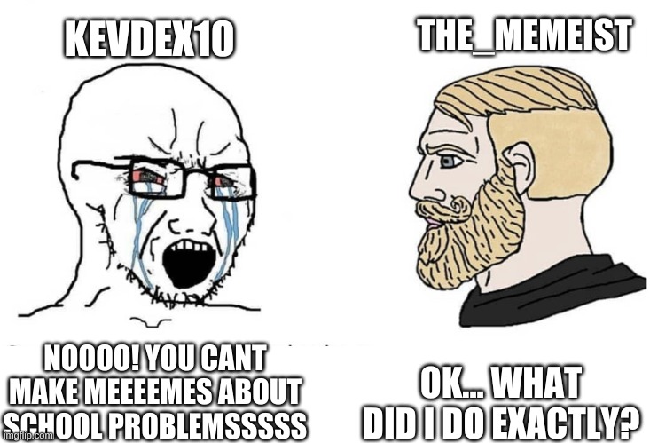 Soyboy Vs Yes Chad | THE_MEMEIST; KEVDEX10; OK... WHAT DID I DO EXACTLY? NOOOO! YOU CANT MAKE MEEEEMES ABOUT SCHOOL PROBLEMSSSSS | image tagged in soyboy vs yes chad | made w/ Imgflip meme maker