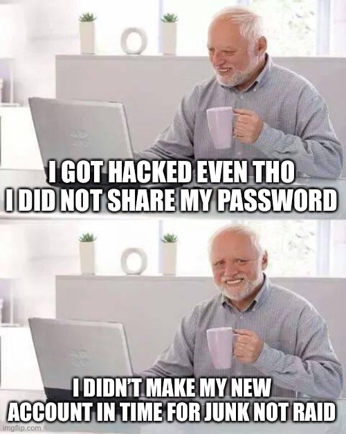 Hide the Pain Harold | I GOT HACKED EVEN THO I DID NOT SHARE MY PASSWORD; I DIDN’T MAKE MY NEW ACCOUNT IN TIME FOR JUNK NOT RAID | image tagged in memes,hide the pain harold | made w/ Imgflip meme maker