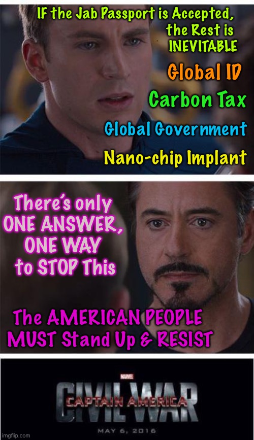 It’s getting That serious - No joke | IF the Jab Passport is Accepted, 
the Rest is 
INEVITABLE; Global ID; Carbon Tax; Global Government; Nano-chip Implant; There’s only 
ONE ANSWER, 
ONE WAY 
to STOP This; The AMERICAN PEOPLE 
MUST Stand Up & RESIST | image tagged in memes,marvel civil war 1,great reset,they are trying to take over america and the world,we can and must stop them | made w/ Imgflip meme maker
