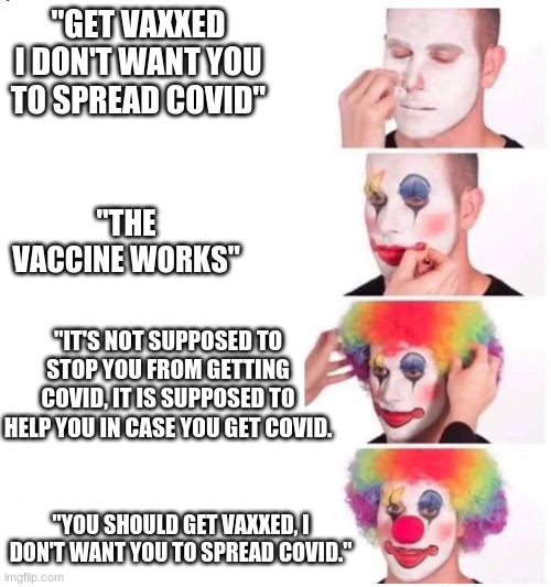 clown makeup | "GET VAXXED I DON'T WANT YOU TO SPREAD COVID"; "THE VACCINE WORKS"; "IT'S NOT SUPPOSED TO STOP YOU FROM GETTING COVID, IT IS SUPPOSED TO HELP YOU IN CASE YOU GET COVID. "YOU SHOULD GET VAXXED, I DON'T WANT YOU TO SPREAD COVID." | image tagged in clown makeup | made w/ Imgflip meme maker