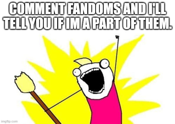 X All The Y Meme | COMMENT FANDOMS AND I'LL TELL YOU IF IM A PART OF THEM. | image tagged in memes,x all the y | made w/ Imgflip meme maker