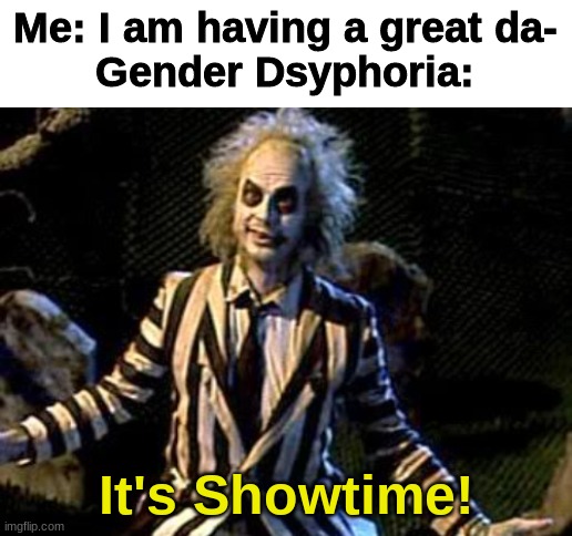 damnit >:( | Me: I am having a great da-
Gender Dsyphoria:; It's Showtime! | image tagged in lgbtq,traaaaaaaaaaaaaaaaaaaaaaans,beetlejuice | made w/ Imgflip meme maker