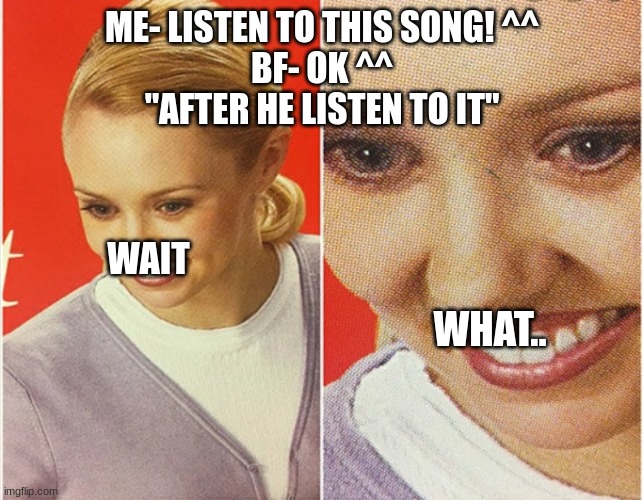 WAIT WHAT? | ME- LISTEN TO THIS SONG! ^^
BF- OK ^^
"AFTER HE LISTEN TO IT"; WAIT; WHAT.. | image tagged in wait what | made w/ Imgflip meme maker