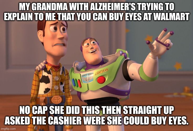 Struggles of alzheimer's | MY GRANDMA WITH ALZHEIMER'S TRYING TO EXPLAIN TO ME THAT YOU CAN BUY EYES AT WALMART; NO CAP SHE DID THIS THEN STRAIGHT UP ASKED THE CASHIER WERE SHE COULD BUY EYES. | image tagged in memes,x x everywhere | made w/ Imgflip meme maker