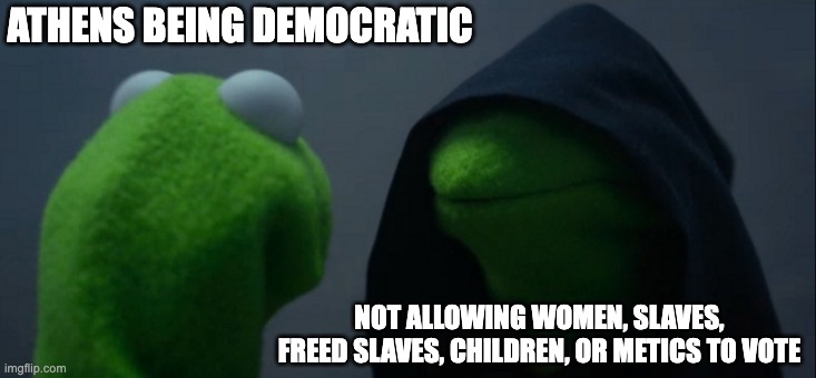 Evil Kermit | ATHENS BEING DEMOCRATIC; NOT ALLOWING WOMEN, SLAVES, FREED SLAVES, CHILDREN, OR METICS TO VOTE | image tagged in memes,evil kermit | made w/ Imgflip meme maker