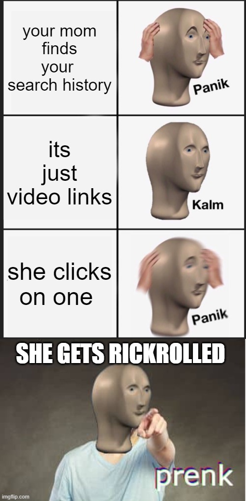 panik | your mom
finds your 
search history; its just video links; she clicks on one; SHE GETS RICKROLLED | image tagged in memes,panik kalm panik,prenk | made w/ Imgflip meme maker