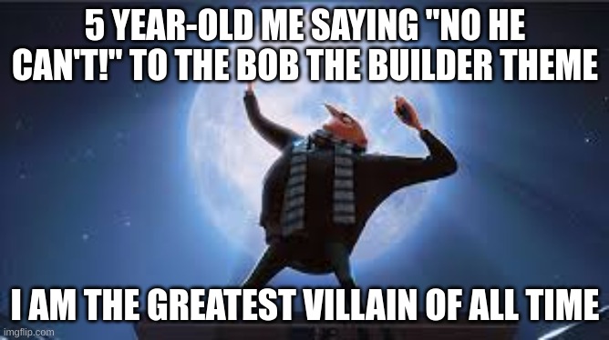 i am the greatest super villan of all time | 5 YEAR-OLD ME SAYING "NO HE CAN'T!" TO THE BOB THE BUILDER THEME; I AM THE GREATEST VILLAIN OF ALL TIME | image tagged in i am the greatest super villan of all time | made w/ Imgflip meme maker
