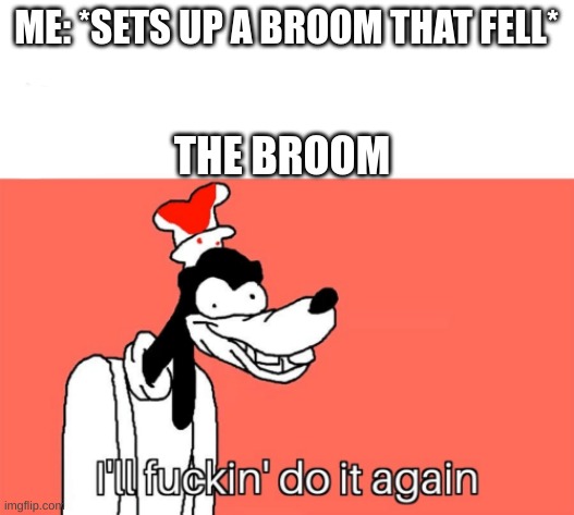 I'll do it again | ME: *SETS UP A BROOM THAT FELL*; THE BROOM | image tagged in i'll do it again | made w/ Imgflip meme maker