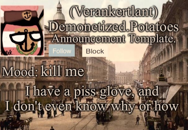 kill me; I have a piss glove, and I don't even know why or how | image tagged in 1921 verankertland announcement template | made w/ Imgflip meme maker
