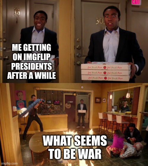 what happened while i was gone? | ME GETTING ON IMGFLIP PRESIDENTS AFTER A WHILE; WHAT SEEMS TO BE WAR | image tagged in pizza fire meme,what happened | made w/ Imgflip meme maker