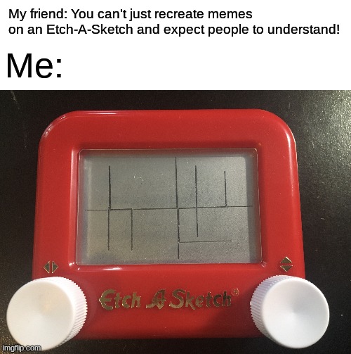 | |l || |_ | My friend: You can't just recreate memes on an Etch-A-Sketch and expect people to understand! Me: | image tagged in blank white template,loss | made w/ Imgflip meme maker
