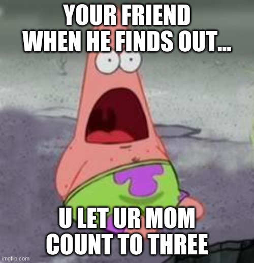 Can anyone relate to this? | YOUR FRIEND WHEN HE FINDS OUT... U LET UR MOM COUNT TO THREE | image tagged in suprised patrick,memes | made w/ Imgflip meme maker