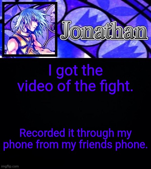 I got the video of the fight. Recorded it through my phone from my friends phone. | image tagged in jonathan's dive to the heart template ii | made w/ Imgflip meme maker