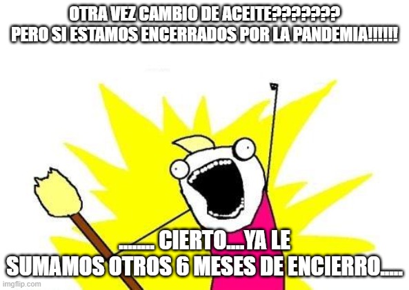 X All The Y | OTRA VEZ CAMBIO DE ACEITE???????
PERO SI ESTAMOS ENCERRADOS POR LA PANDEMIA!!!!!! ........ CIERTO....YA LE SUMAMOS OTROS 6 MESES DE ENCIERRO..... | image tagged in memes,x all the y | made w/ Imgflip meme maker