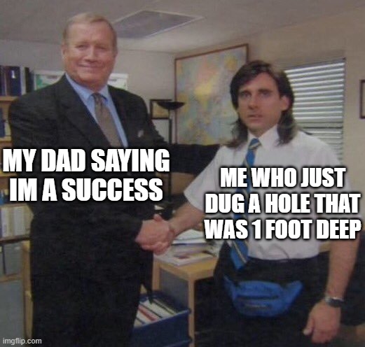 im a success! | MY DAD SAYING IM A SUCCESS; ME WHO JUST DUG A HOLE THAT WAS 1 FOOT DEEP | image tagged in the office congratulations | made w/ Imgflip meme maker