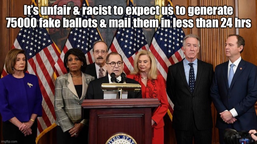 House Democrats | It’s unfair & racist to expect us to generate 75000 fake ballots & mail them in less than 24 hrs | image tagged in house democrats | made w/ Imgflip meme maker