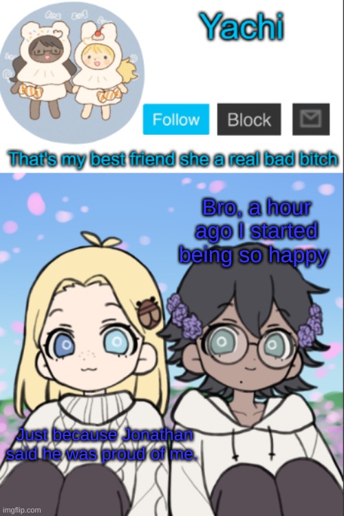 Yachi's yachi and cinna temp | Bro, a hour ago I started being so happy; Just because Jonathan said he was proud of me. | image tagged in yachi's yachi and cinna temp | made w/ Imgflip meme maker