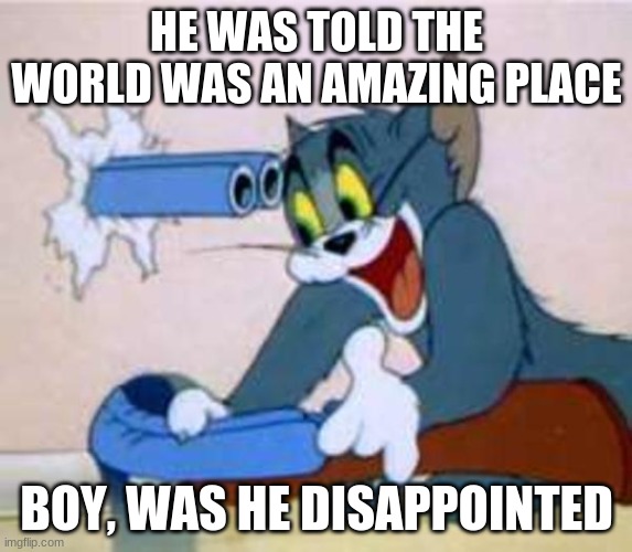 Life... is a pain. | HE WAS TOLD THE WORLD WAS AN AMAZING PLACE; BOY, WAS HE DISAPPOINTED | image tagged in tom the cat shooting himself | made w/ Imgflip meme maker