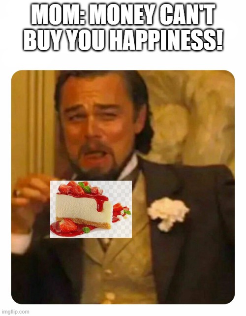 cheezcaik 4.0 | MOM: MONEY CAN'T BUY YOU HAPPINESS! | image tagged in leonardo dicaprio laughing,cheesecake,lol so funny | made w/ Imgflip meme maker