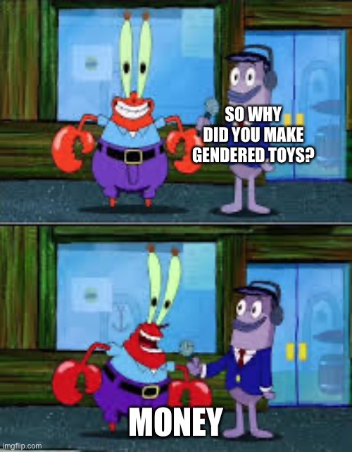 Why | SO WHY DID YOU MAKE GENDERED TOYS? MONEY | image tagged in mr krabs money | made w/ Imgflip meme maker