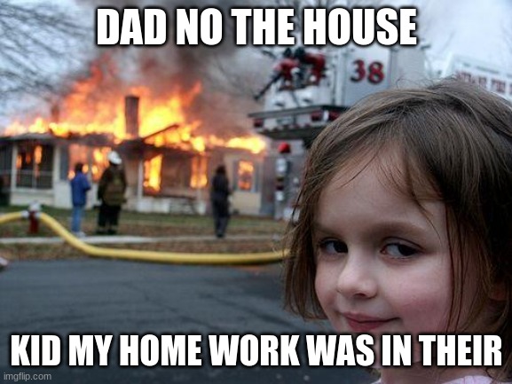 Disaster Girl Meme | DAD NO THE HOUSE; KID MY HOME WORK WAS IN THEIR | image tagged in memes,disaster girl | made w/ Imgflip meme maker