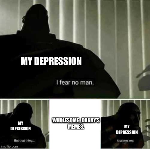 I fear no man | WHOLESOME_DANNY’S MEMES. MY DEPRESSION MY DEPRESSION MY DEPRESSION | image tagged in i fear no man | made w/ Imgflip meme maker