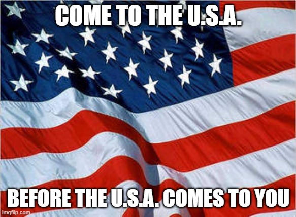 USA Flag | COME TO THE U.S.A. BEFORE THE U.S.A. COMES TO YOU | image tagged in usa flag,oh wow are you actually reading these tags | made w/ Imgflip meme maker