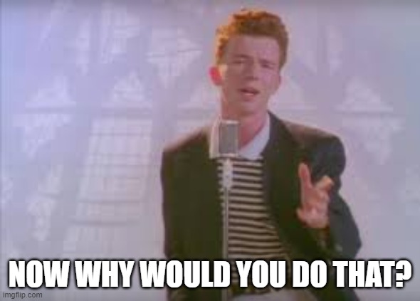 Rick astley | NOW WHY WOULD YOU DO THAT? | image tagged in rick astley | made w/ Imgflip meme maker