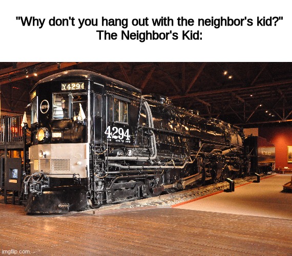 havent posted in a bit | "Why don't you hang out with the neighbor's kid?"
The Neighbor's Kid: | image tagged in neighbors,funny,memes,train | made w/ Imgflip meme maker