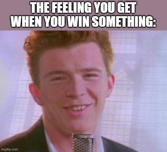 Rick Astley | THE FEELING YOU GET WHEN YOU WIN SOMETHING: | image tagged in rick astley | made w/ Imgflip meme maker