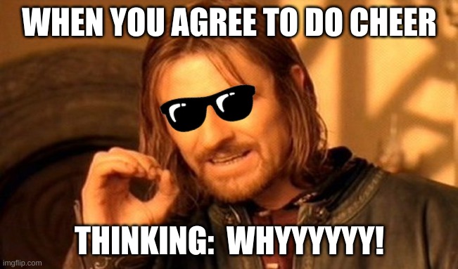 One Does Not Simply Meme | WHEN YOU AGREE TO DO CHEER; THINKING:  WHYYYYYY! | image tagged in memes,one does not simply | made w/ Imgflip meme maker