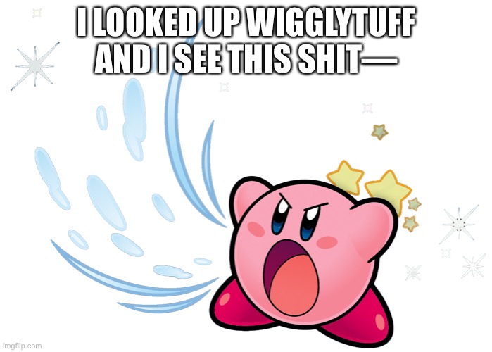 Wigglytuff sucking air | I LOOKED UP WIGGLYTUFF AND I SEE THIS SHIT— | image tagged in wigglytuff sucking air | made w/ Imgflip meme maker