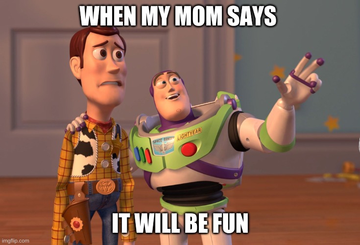 X, X Everywhere Meme | WHEN MY MOM SAYS; IT WILL BE FUN | image tagged in memes,x x everywhere | made w/ Imgflip meme maker