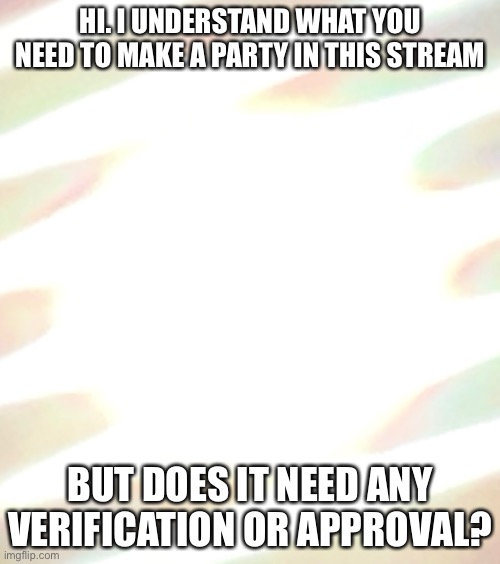 HI. I UNDERSTAND WHAT YOU NEED TO MAKE A PARTY IN THIS STREAM; BUT DOES IT NEED ANY VERIFICATION OR APPROVAL? | made w/ Imgflip meme maker