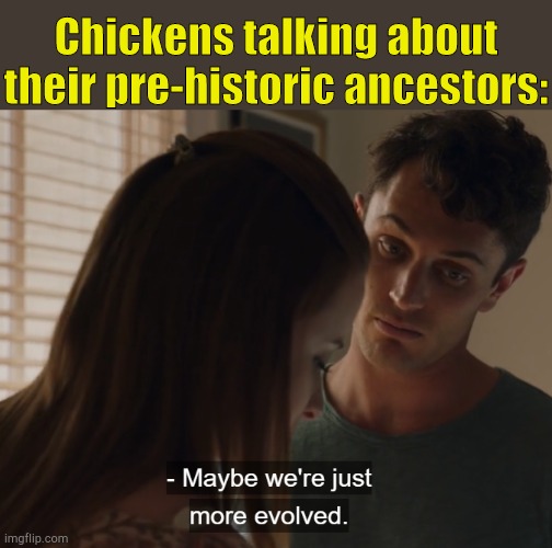 . | Chickens talking about their pre-historic ancestors: | image tagged in maybe we're just more evolved | made w/ Imgflip meme maker