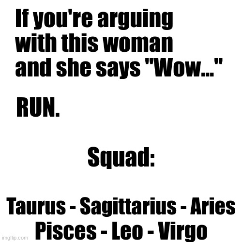 RUN | If you're arguing with this woman and she says "Wow..."; RUN. Squad:; Taurus - Sagittarius - Aries; Pisces - Leo - Virgo | image tagged in memes,blank transparent square,zodiac | made w/ Imgflip meme maker