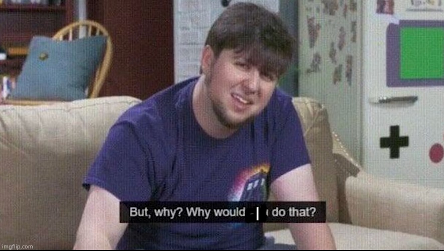 But why why would you do that? | I | image tagged in but why why would you do that | made w/ Imgflip meme maker