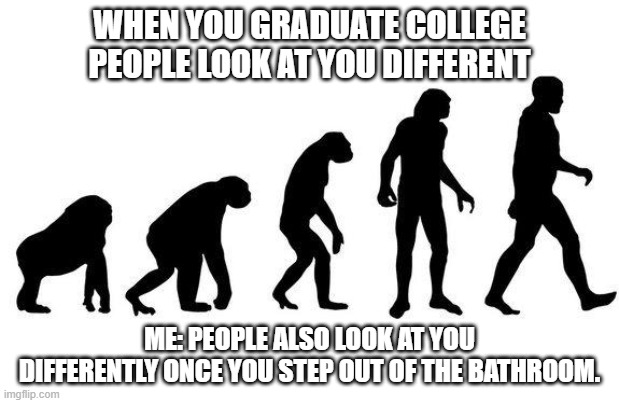 Welcome Bruh, to the land of Idiocy. |  WHEN YOU GRADUATE COLLEGE PEOPLE LOOK AT YOU DIFFERENT; ME: PEOPLE ALSO LOOK AT YOU DIFFERENTLY ONCE YOU STEP OUT OF THE BATHROOM. | image tagged in human evolution,bathroom,college | made w/ Imgflip meme maker