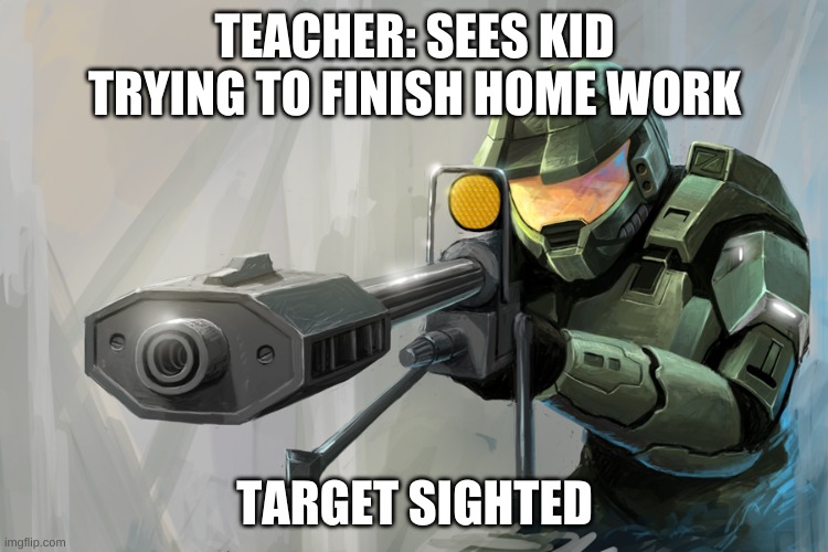 school be like | TEACHER: SEES KID TRYING TO FINISH HOME WORK; TARGET SIGHTED | image tagged in halo sniper | made w/ Imgflip meme maker