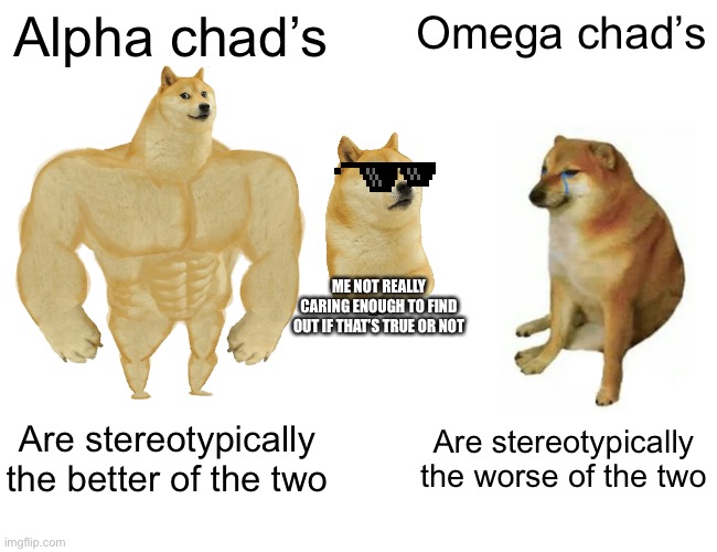 Buff Doge vs. Cheems | Alpha chad’s; Omega chad’s; ME NOT REALLY CARING ENOUGH TO FIND OUT IF THAT’S TRUE OR NOT; Are stereotypically the better of the two; Are stereotypically the worse of the two | image tagged in memes,buff doge vs cheems | made w/ Imgflip meme maker